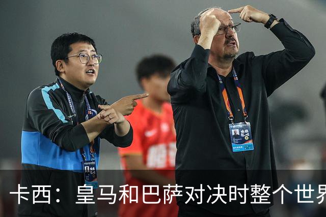 卡西：皇马和巴萨对决时整个世界仿佛都停了下来，越来越多人想看